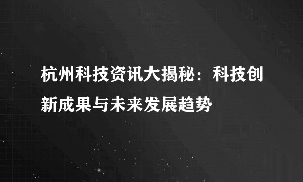 杭州科技资讯大揭秘:科技创新成果与未来发展趋势