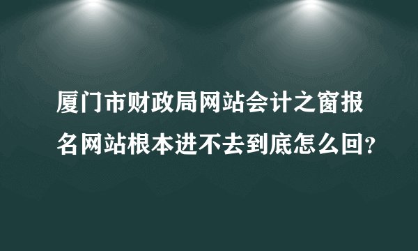 厦门市财政局网站会计之窗报名网站根本进不去到底怎么回？