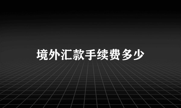 境外汇款手续费多少