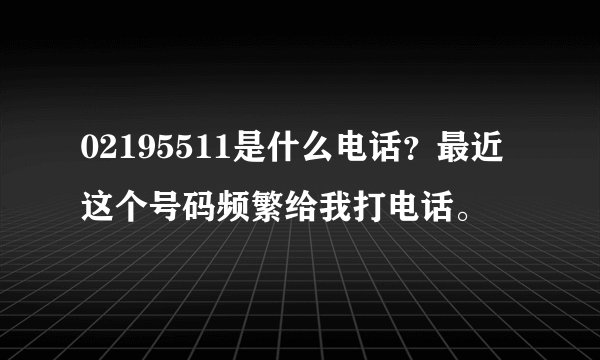 02195511是什么电话？最近这个号码频繁给我打电话。
