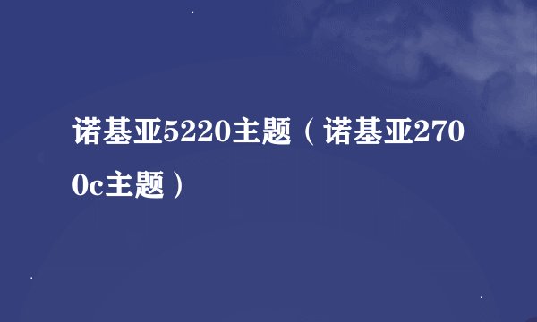 诺基亚5220主题(诺基亚2700c主题)