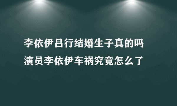 李依伊吕行结婚生子真的吗 演员李依伊车祸究竟怎么了