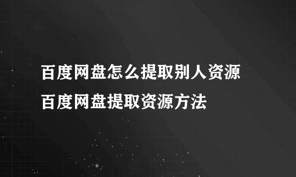 百度网盘怎么提取别人资源 百度网盘提取资源方法