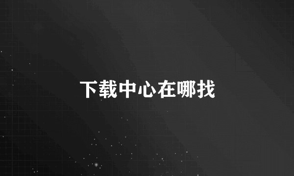 下载中心在哪找
