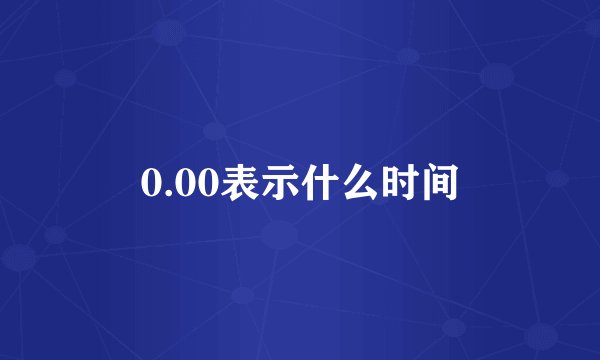 0.00表示什么时间