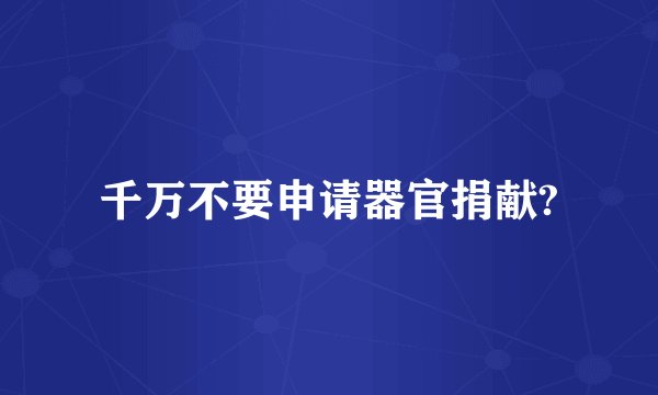 千万不要申请器官捐献?