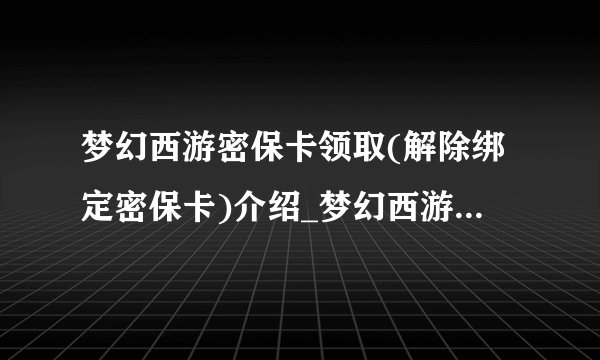 梦幻西游密保卡领取(解除绑定密保卡)介绍_梦幻西游密保卡领取(解除绑定密保卡)是什么