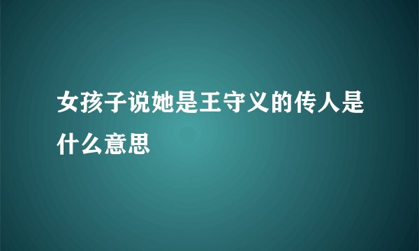 女孩子说她是王守义的传人是什么意思