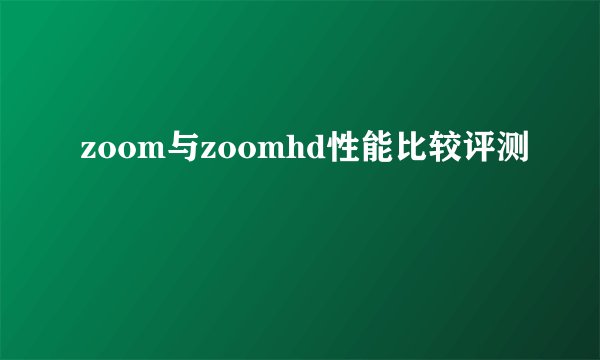 zoom与zoomhd性能比较评测