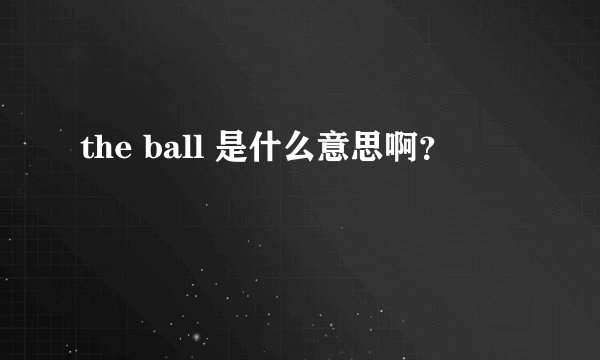 the ball 是什么意思啊？