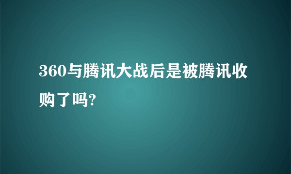 360与腾讯大战后是被腾讯收购了吗?