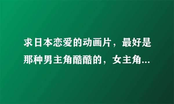 求日本恋爱的动画片，最好是那种男主角酷酷的，女主角可爱的或者暴力的都可以。