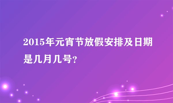 2015年元宵节放假安排及日期是几月几号？