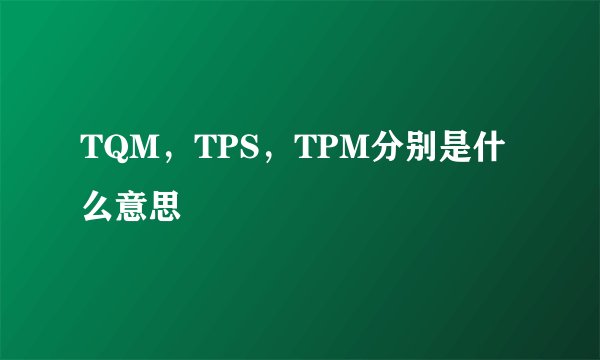 TQM，TPS，TPM分别是什么意思