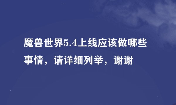 魔兽世界5.4上线应该做哪些事情，请详细列举，谢谢