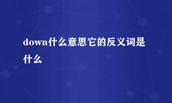 down什么意思它的反义词是什么