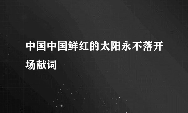 中国中国鲜红的太阳永不落开场献词