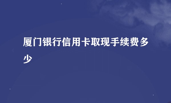 厦门银行信用卡取现手续费多少