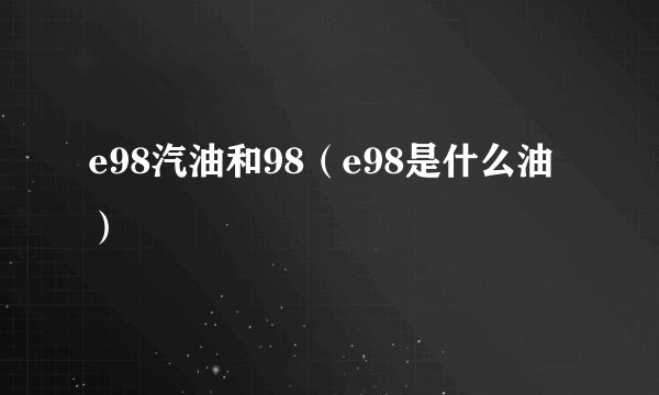 e98汽油和98（e98是什么油）
