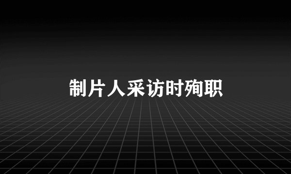 制片人采访时殉职