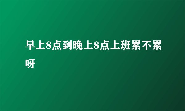 早上8点到晚上8点上班累不累呀