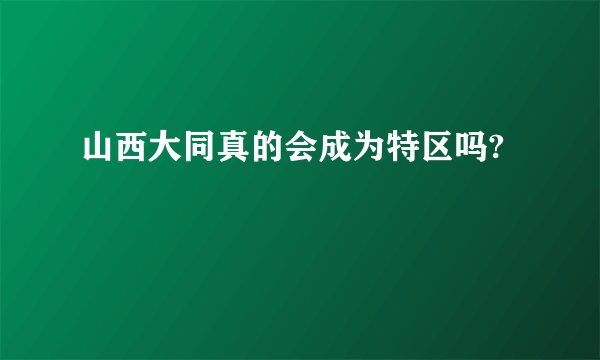 山西大同真的会成为特区吗?