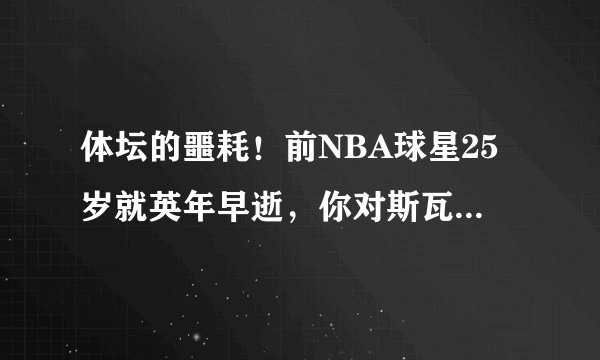 体坛的噩耗！前NBA球星25岁就英年早逝，你对斯瓦尼根有何了解？