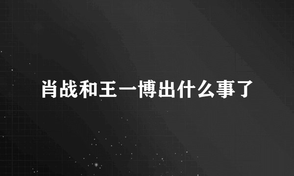 肖战和王一博出什么事了