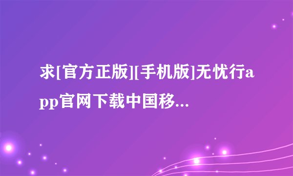 求[官方正版][手机版]无忧行app官网下载中国移动app[下载安装]完整网盘链接下载
