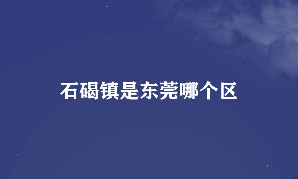 石碣镇是东莞哪个区
