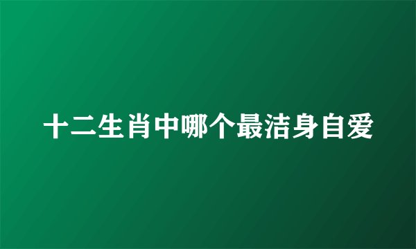 十二生肖中哪个最洁身自爱