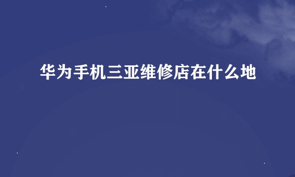 华为手机三亚维修店在什么地