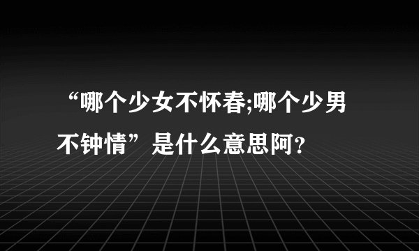 “哪个少女不怀春;哪个少男不钟情”是什么意思阿？