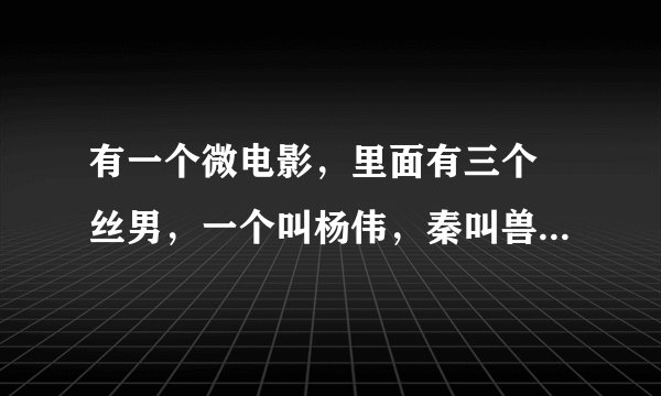 有一个微电影，里面有三个屌丝男，一个叫杨伟，秦叫兽，电影名字叫什么？求解！！！！！！