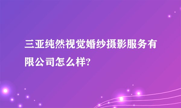 三亚纯然视觉婚纱摄影服务有限公司怎么样?
