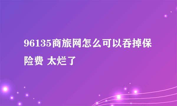 96135商旅网怎么可以吞掉保险费 太烂了