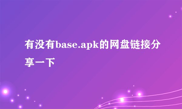 有没有base.apk的网盘链接分享一下