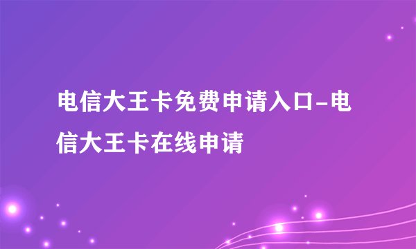 电信大王卡免费申请入口-电信大王卡在线申请