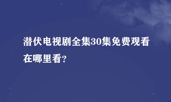 潜伏电视剧全集30集免费观看在哪里看？