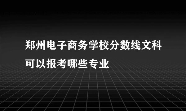郑州电子商务学校分数线文科可以报考哪些专业