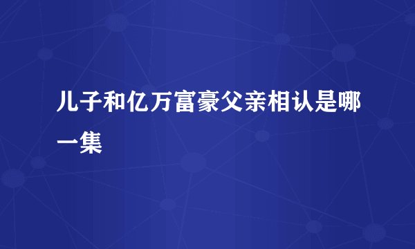 儿子和亿万富豪父亲相认是哪一集