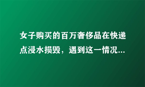 女子购买的百万奢侈品在快递点浸水损毁，遇到这一情况该如何处理？