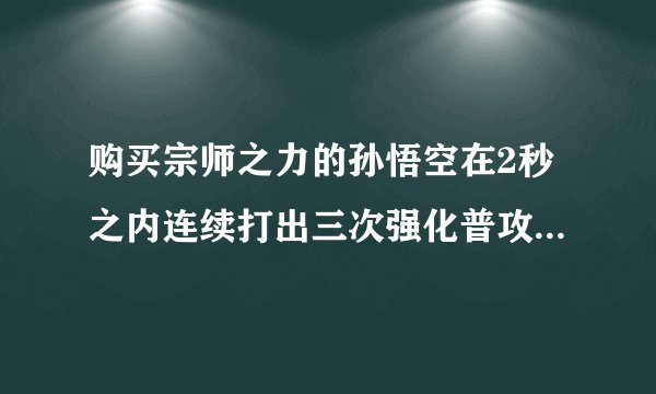 购买宗师之力的孙悟空在2秒之内连续打出三次强化普攻可以触发几次