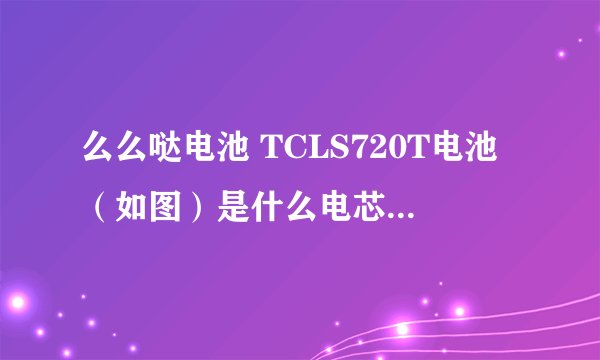 么么哒电池 TCLS720T电池（如图）是什么电芯？是“高聚合物电池”吗？谢谢