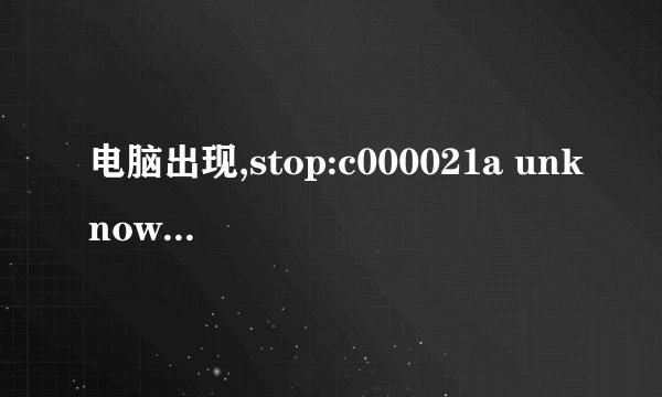 电脑出现,stop:c000021a unknown hard error . 是什么状况?