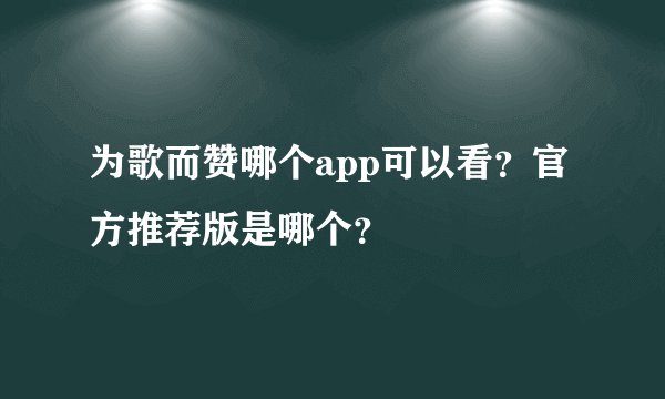 为歌而赞哪个app可以看？官方推荐版是哪个？