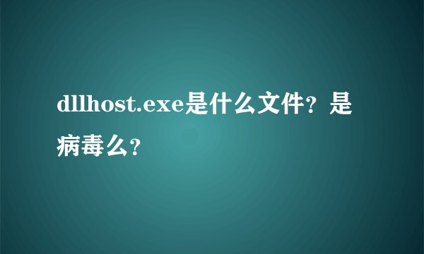 dllhost.exe是什么文件？是病毒么？