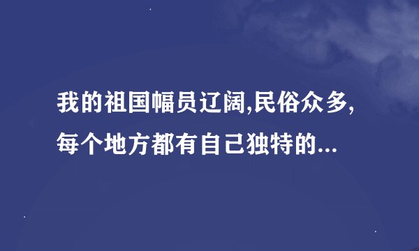 我的祖国幅员辽阔,民俗众多,每个地方都有自己独特的风俗习惯,不同地区的节日