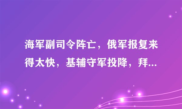 海军副司令阵亡,俄军报复来得太快,基辅守军投降,拜登沉默不语