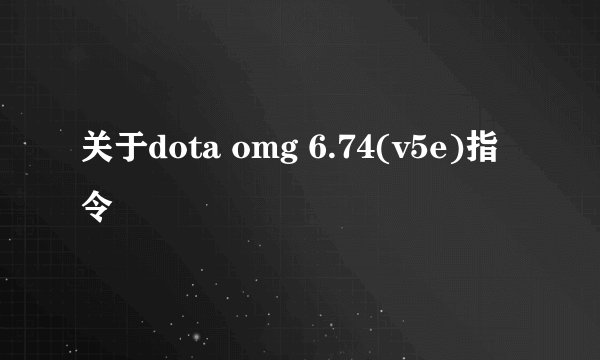 关于dota omg 6.74(v5e)指令